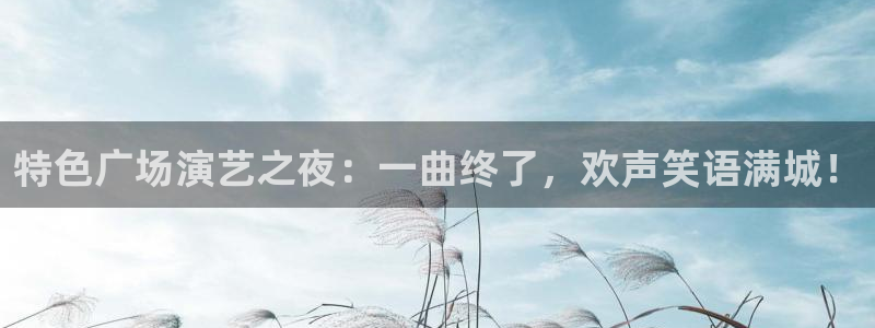 摩登7平台：特色广场演艺之夜：一曲终了，欢声笑语满城！
