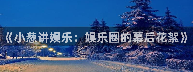 摩登7lite登录入口：《小葱讲娱乐：娱乐圈的幕后花絮》