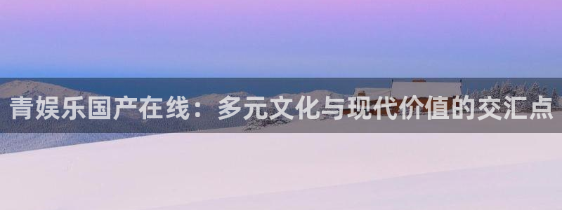 摩登7平台：青娱乐国产在线：多元文化与现代价值的交汇点