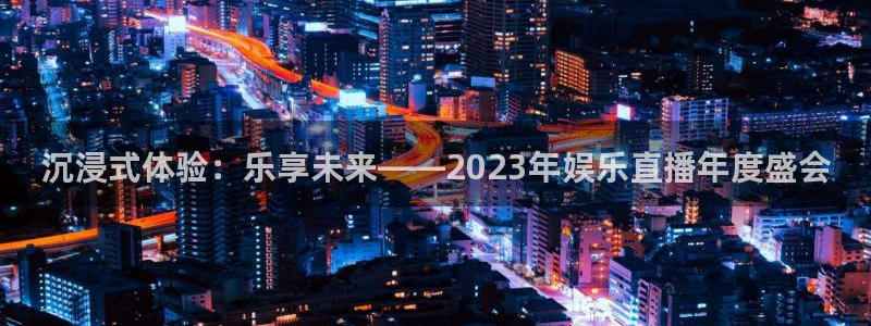 摩登7登录注册：沉浸式体验：乐享未来——2023年娱乐直播年度盛会